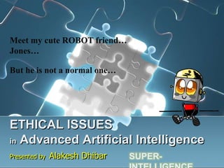 Meet my cute ROBOT friend…
Jones…

But he is not a normal one…




ETHICAL ISSUES
in Advanced Artificial Intelligence

Presented by   Alakesh Dhibar   SUPER-
 