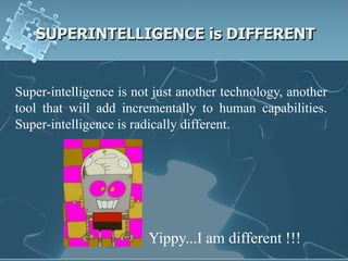 SUPERINTELLIGENCE is DIFFERENT


Super-intelligence is not just another technology, another
tool that will add incrementally to human capabilities.
Super-intelligence is radically different.




                        Yippy...I am different !!!
 