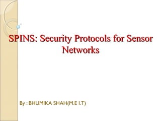 SPINS: Security Protocols for SensorSPINS: Security Protocols for Sensor
NetworksNetworks
By : BHUMIKA SHAH(M.E I.T)
 