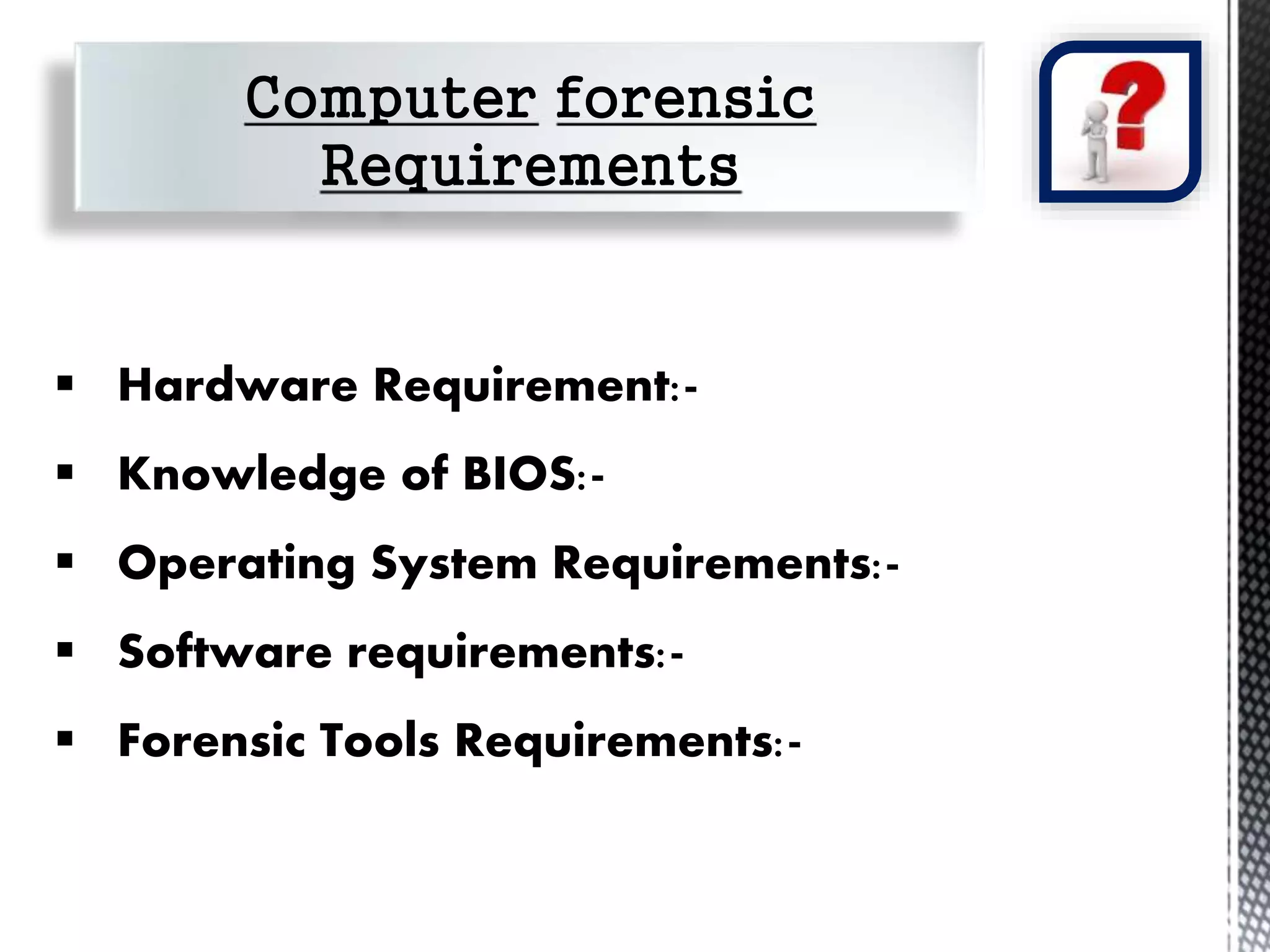  Hardware Requirement:- 
 Knowledge of BIOS:- 
 Operating System Requirements:- 
 Software requirements:- 
 Forensic Tools Requirements:- 
 