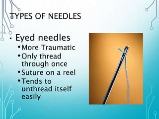 TYPES OF NEEDLES 
• Eyed needles 
•More Traumatic 
•Only thread 
through once 
•Suture on a reel 
•Tends to 
unthread itself 
easily 
 