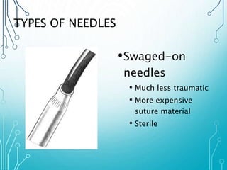 TYPES OF NEEDLES 
•Swaged-on 
needles 
• Much less traumatic 
• More expensive 
suture material 
• Sterile 
 