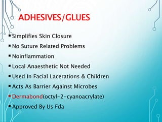 ADHESIVES/GLUES 
 Simplifies Skin Closure 
 No Suture Related Problems 
 Noinflammation 
 Local Anaesthetic Not Needed 
 Used In Facial Lacerations & Children 
 Acts As Barrier Against Microbes 
 Dermabond(octyl-2-cyanoacrylate) 
 Approved By Us Fda 
 