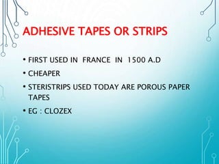ADHESIVE TAPES OR STRIPS 
• FIRST USED IN FRANCE IN 1500 A.D 
• CHEAPER 
• STERISTRIPS USED TODAY ARE POROUS PAPER 
TAPES 
• EG : CLOZEX 
 