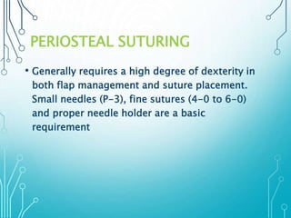 PERIOSTEAL SUTURING 
• Generally requires a high degree of dexterity in 
both flap management and suture placement. 
Small needles (P-3), fine sutures (4-0 to 6-0) 
and proper needle holder are a basic 
requirement 
 