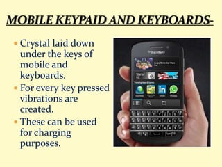  Crystal laid down
under the keys of
mobile and
keyboards.
 For every key pressed
vibrations are
created.
 These can be used
for charging
purposes.
 