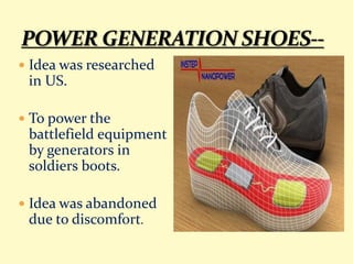  Idea was researched
in US.
 To power the
battlefield equipment
by generators in
soldiers boots.
 Idea was abandoned
due to discomfort.
 