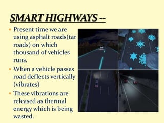  Present time we are
using asphalt roads(tar
roads) on which
thousand of vehicles
runs.
 When a vehicle passes
road deflects vertically
(vibrates)
 These vibrations are
released as thermal
energy which is being
wasted.
 