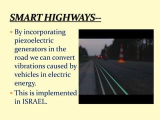  By incorporating
piezoelectric
generators in the
road we can convert
vibrations caused by
vehicles in electric
energy.
 This is implemented
in ISRAEL.
 