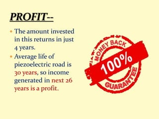 The amount invested
in this returns in just
4 years.
 Average life of
piezoelectric road is
30 years, so income
generated in next 26
years is a profit.
 