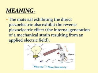  The material exhibiting the direct
piezoelectric also exhibit the reverse
piezoelectric effect (the internal generation
of a mechanical strain resulting from an
applied electric field).
 