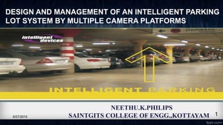 DESIGN AND MANAGEMENT OF AN INTELLIGENT PARKING
LOT SYSTEM BY MULTIPLE CAMERA PLATFORMS
NEETHU.K.PHILIPS
SAINTGITS COLLEGE OF ENGG.,KOTTAYAM9/27/2015
1
 