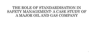 THE ROLE OF STANDARDISATION IN
SAFETY MANAGEMENT- A CASE STUDY OF
A MAJOR OIL AND GAS COMPANY
1
 