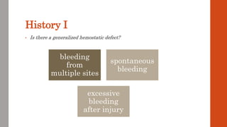 History I
• Is there a generalized hemostatic defect?
bleeding
from
multiple sites
spontaneous
bleeding
excessive
bleeding
after injury
 