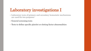 Laboratory investigations I
• Laboratory tests of primary and secondary hemostatic mechanisms
are used for two purposes:
• General screening tests
• Tests to define specific platelet or clotting factor abnormalities
 