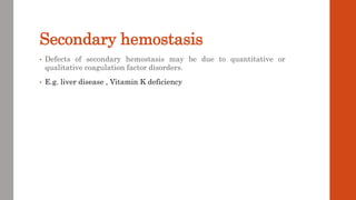 Secondary hemostasis
• Defects of secondary hemostasis may be due to quantitative or
qualitative coagulation factor disorders.
• E.g. liver disease , Vitamin K deficiency
 