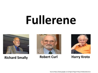 Fullerene
Richard Smally Robert Curl Harry Kroto
Source:https://www.google.co.in/imgres?imgurl=http://midwoodscience.
 