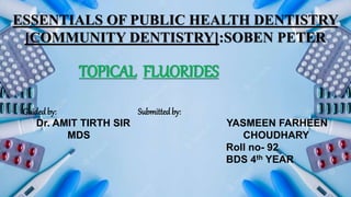 ESSENTIALS OF PUBLIC HEALTH DENTISTRY
[COMMUNITY DENTISTRY]:SOBEN PETER
TOPICAL FLUORIDES
Guidedby: Submitted by:
Dr. AMIT TIRTH SIR YASMEEN FARHEEN
MDS CHOUDHARY
Roll no- 92
BDS 4th YEAR
 