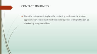 CONTACT TIGHTNESS
 Once the restoration is in place the contacting teeth must be in close
approximation.The contact must be neither open or too tight.This can be
checked by using dental floss
 