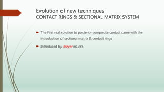 Evolution of new techniques
CONTACT RINGS & SECTIONAL MATRIX SYSTEM
 The First real solution to posterior composite contact came with the
introduction of sectional matrix & contact rings
 Introduced by Meyer in1985
 