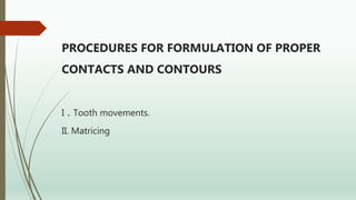 PROCEDURES FOR FORMULATION OF PROPER
CONTACTS AND CONTOURS
I . Tooth movements.
II. Matricing
 