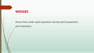 WEDGES
Device that create rapid separation during tooth preparation
and restoration
 