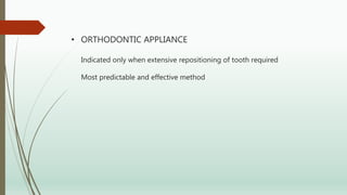 • ORTHODONTIC APPLIANCE
Indicated only when extensive repositioning of tooth required
Most predictable and effective method
 