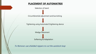 PLACEMENT OF AUTOMATRIX
Selection of band
Circumferential adjustment and burnishing
Tightening using Automate II tightening device
Wedge Placement
Softening & Adaptation
To Remove: use shielded nippers to cut the autolock loop
 