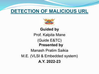 DETECTION OF MALICIOUS URL
Guided by
Prof. Kalpita Mane
(Guide E&TC)
Presented by
Manash Pratim Saikia
M.E. (VLSI & Embedded system)
A.Y. 2022-23
 
