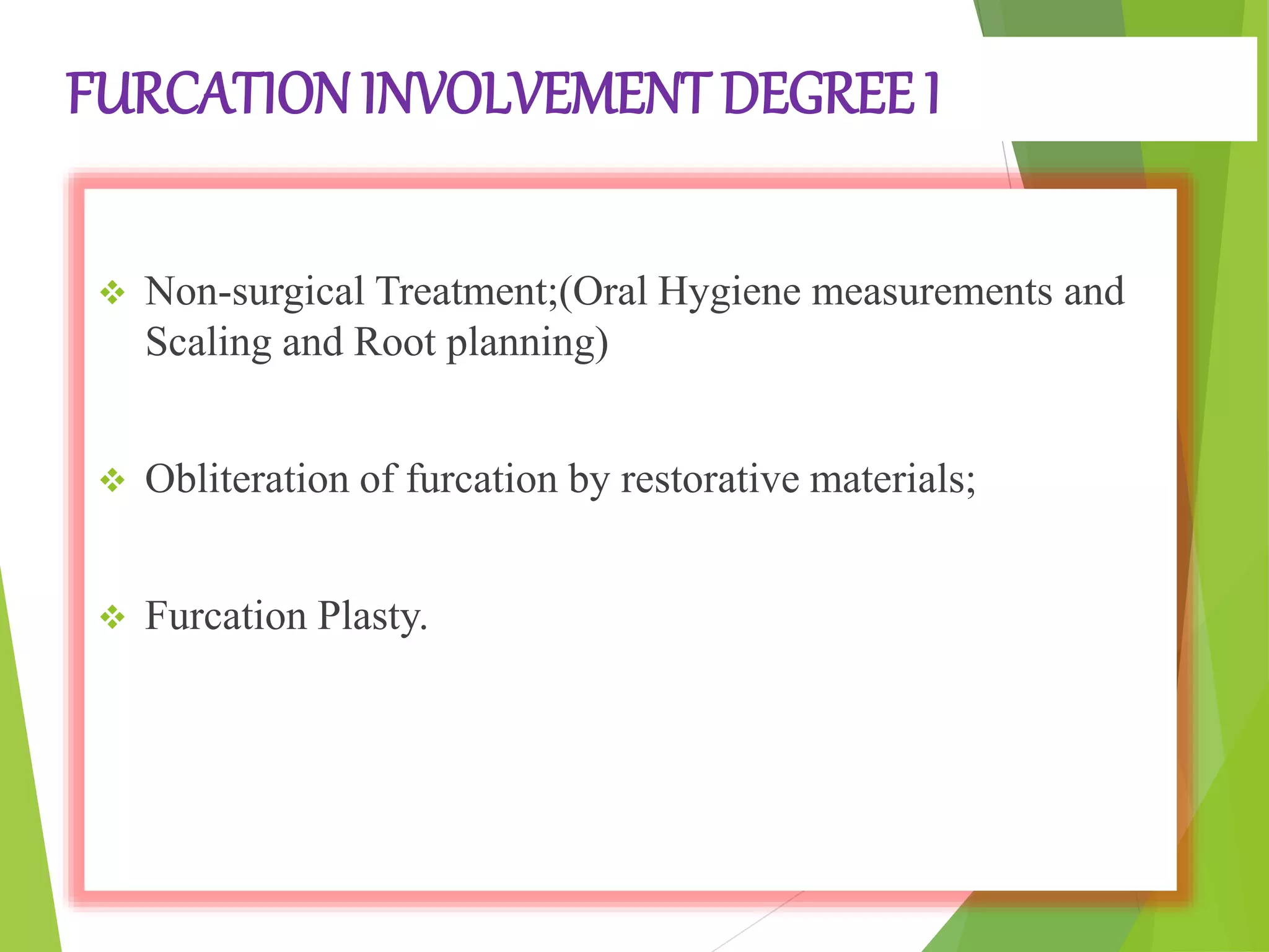 FURCATION INVOLVEMENT DEGREE I
 Non-surgical Treatment;(Oral Hygiene measurements and
Scaling and Root planning)
 Obliteration of furcation by restorative materials;
 Furcation Plasty.
 