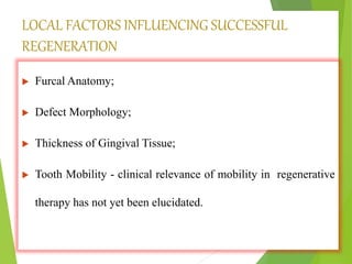 LOCAL FACTORS INFLUENCING SUCCESSFUL
REGENERATION
 Furcal Anatomy;
 Defect Morphology;
 Thickness of Gingival Tissue;
 Tooth Mobility - clinical relevance of mobility in regenerative
therapy has not yet been elucidated.
 