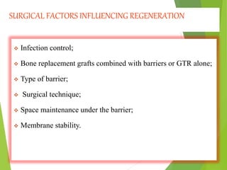SURGICAL FACTORS INFLUENCING REGENERATION
 Infection control;
 Bone replacement grafts combined with barriers or GTR alone;
 Type of barrier;
 Surgical technique;
 Space maintenance under the barrier;
 Membrane stability.
 