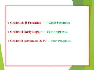  Grade I & II Furcation ----- Good Prognosis.
 Grade III (early stage) ----- Fair Prognosis.
 Grade III (advanced) & IV -- Poor Prognosis
 
