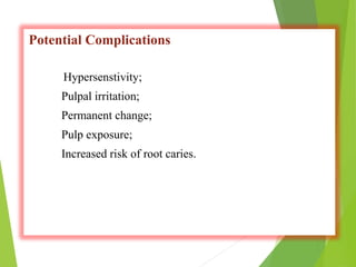 Potential Complications
Hypersenstivity;
Pulpal irritation;
Permanent change;
Pulp exposure;
Increased risk of root caries.
 