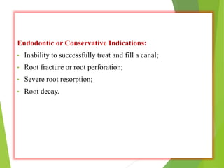 Endodontic or Conservative Indications:
• Inability to successfully treat and fill a canal;
• Root fracture or root perforation;
• Severe root resorption;
• Root decay.
 