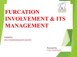 FURCATION
INVOLVEMENT & ITS
MANAGEMENT
Guided by:
DR.P.VEERENDRANATH REDDY
Presented by:
PHANI YASASWINI (PG)
 