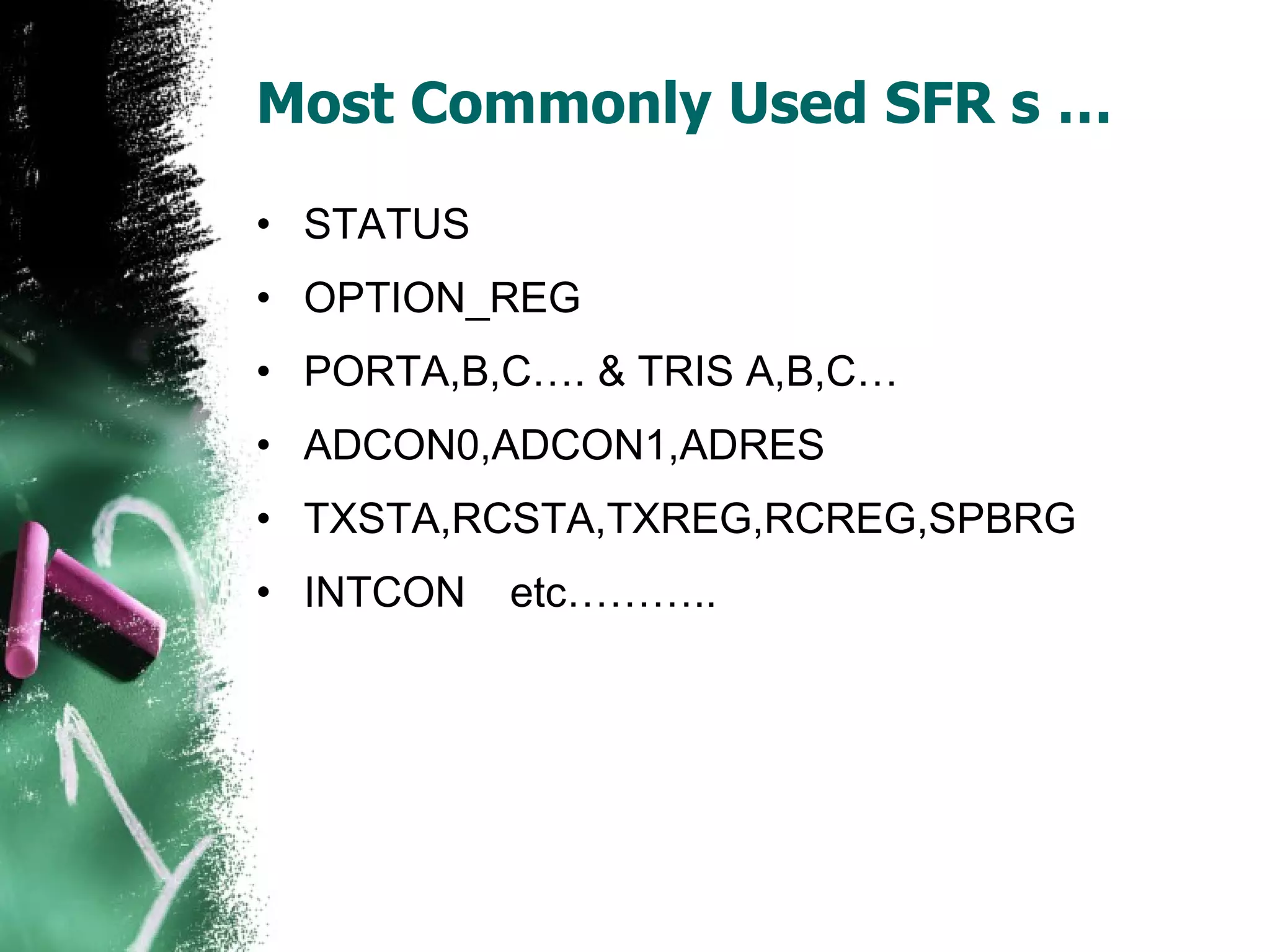 Most Commonly Used SFR s … STATUS OPTION_REG PORTA,B,C…. & TRIS A,B,C… ADCON0,ADCON1,ADRES TXSTA,RCSTA,TXREG,RCREG,SPBRG INTCON etc……….. 