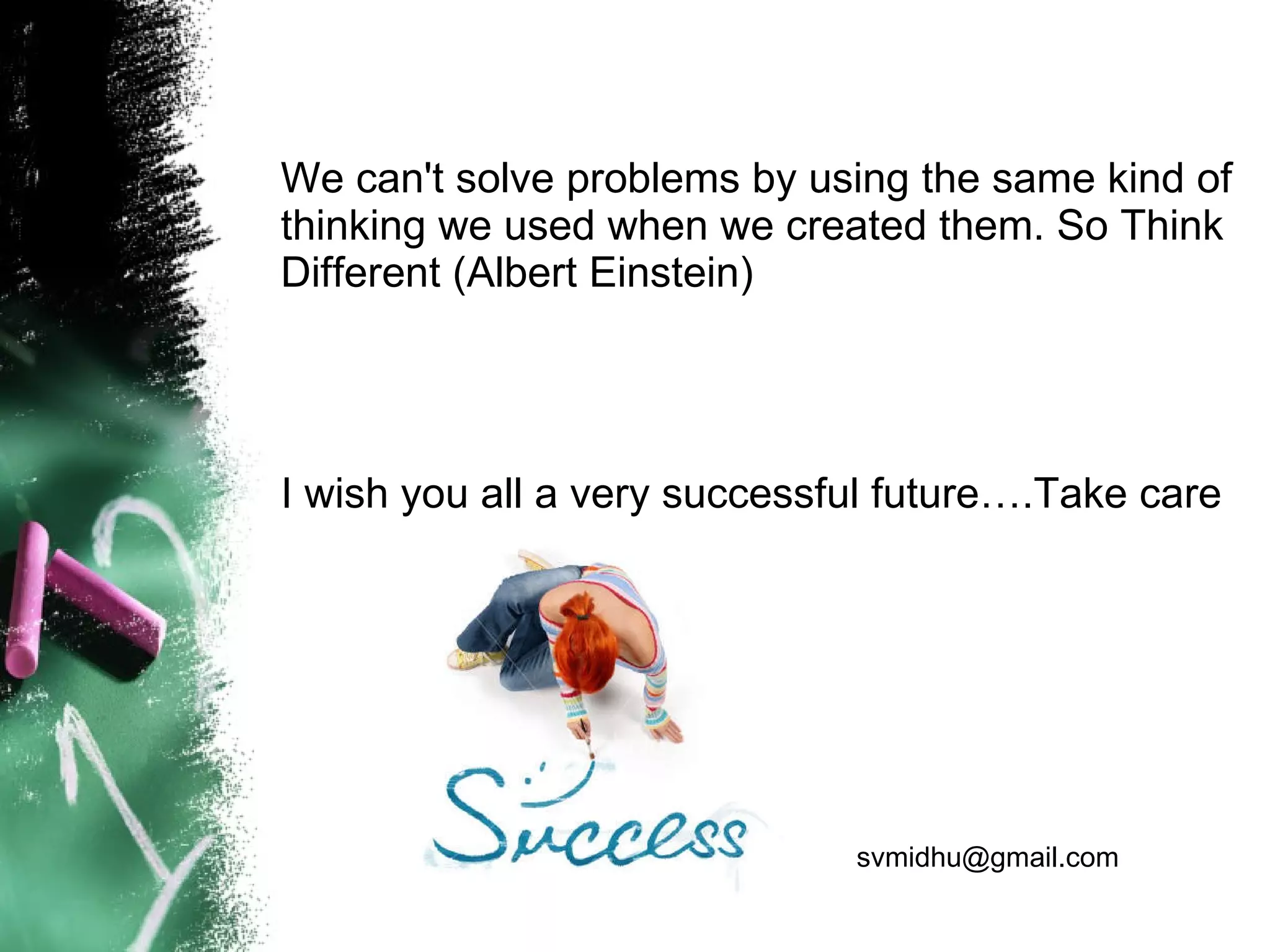 We can't solve problems by using the same kind of thinking we used when we created them. So Think Different (Albert Einstein) I wish you all a very successful future….Take care [email_address] 