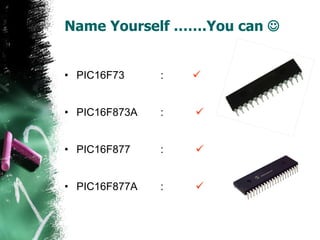 Name Yourself …….You can   PIC16F73 :  PIC16F873A :    PIC16F877 :    PIC16F877A :    