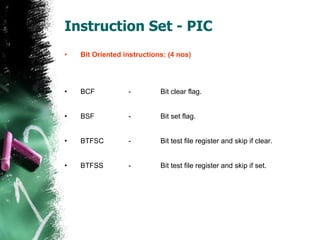 Instruction Set - PIC Bit Oriented instructions: (4 nos) BCF - Bit clear flag. BSF - Bit set flag. BTFSC -  Bit test file register and skip if clear. BTFSS -  Bit test file register and skip if set. 