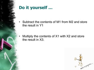 Do it yourself … Subtract the contents of M1 from M2 and store the result in Y1 Multiply the contents of X1 with X2 and store the result in X3. 