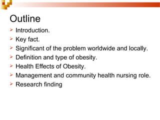Outline
 Introduction.
 Key fact.
 Significant of the problem worldwide and locally.
 Definition and type of obesity.
 Health Effects of Obesity.
 Management and community health nursing role.
 Research finding
 