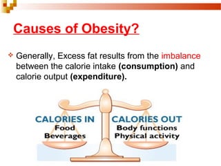 Causes of Obesity?
 Generally, Excess fat results from the imbalance
between the calorie intake (consumption) and
calorie output (expenditure).
 