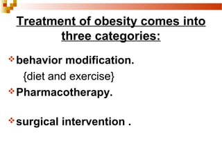 Treatment of obesity comes into
three categories:
behavior modification.
{diet and exercise}
Pharmacotherapy.
surgical intervention .
 