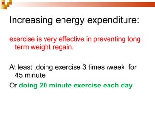 Increasing energy expenditure:
exercise is very effective in preventing long
term weight regain.
At least ,doing exercise 3 times /week for
45 minute
Or doing 20 minute exercise each day
 