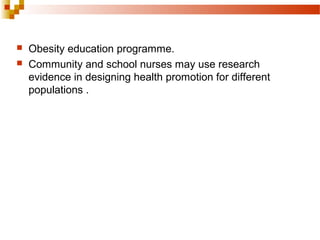  Obesity education programme.
 Community and school nurses may use research
evidence in designing health promotion for different
populations .
 