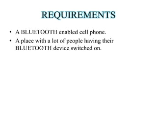 REQUIREMENTS
• A BLUETOOTH enabled cell phone.
• A place with a lot of people having their
BLUETOOTH device switched on.

 