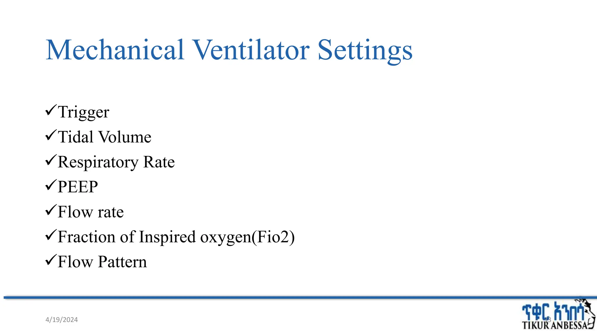 Mechanical Ventilator Settings
Trigger
Tidal Volume
Respiratory Rate
PEEP
Flow rate
Fraction of Inspired oxygen(Fio2)
Flow Pattern
4/19/2024 33
 
