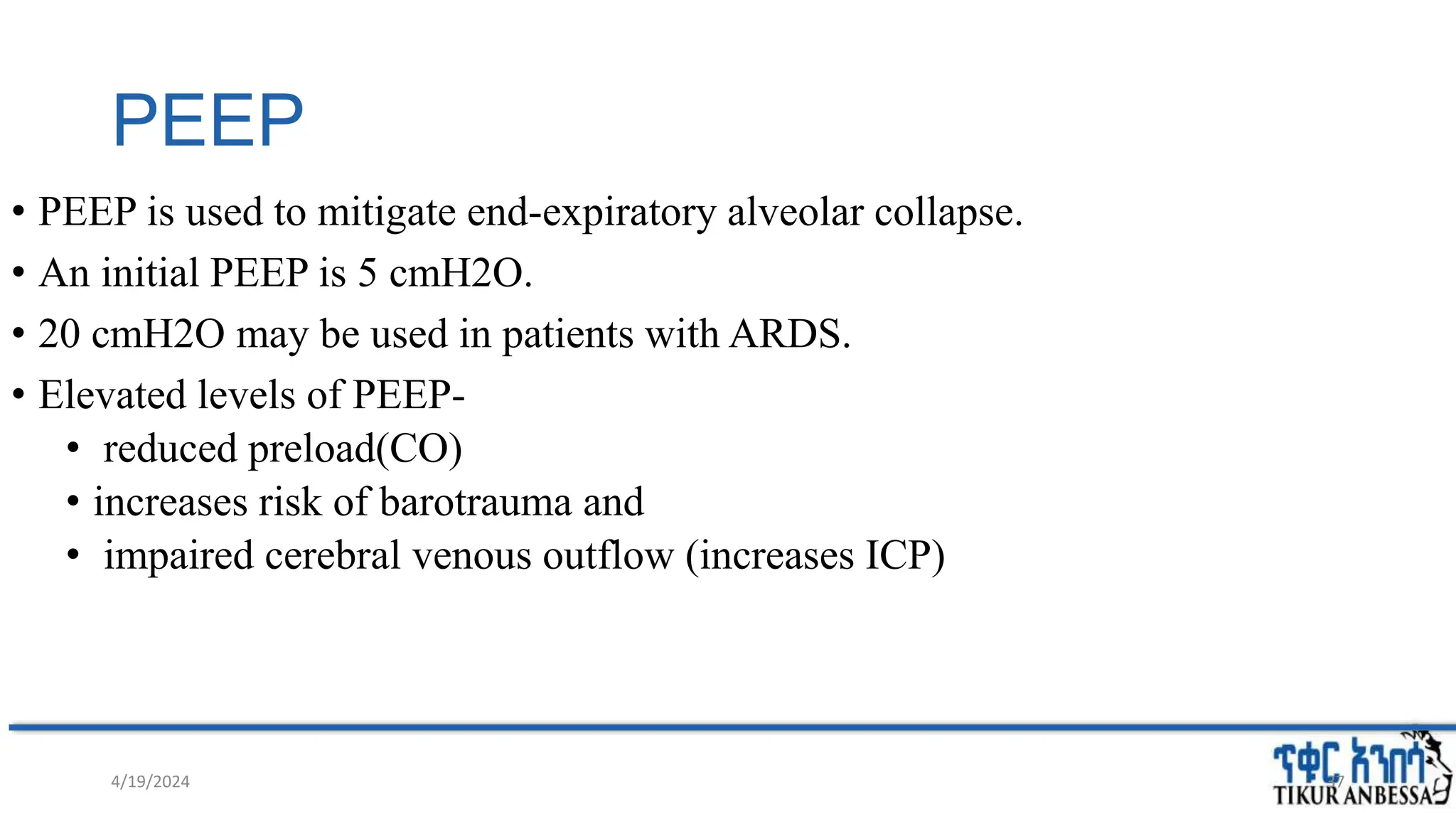 PEEP
• PEEP is used to mitigate end-expiratory alveolar collapse.
• An initial PEEP is 5 cmH2O.
• 20 cmH2O may be used in patients with ARDS.
• Elevated levels of PEEP-
• reduced preload(CO)
• increases risk of barotrauma and
• impaired cerebral venous outflow (increases ICP)
4/19/2024 37
 