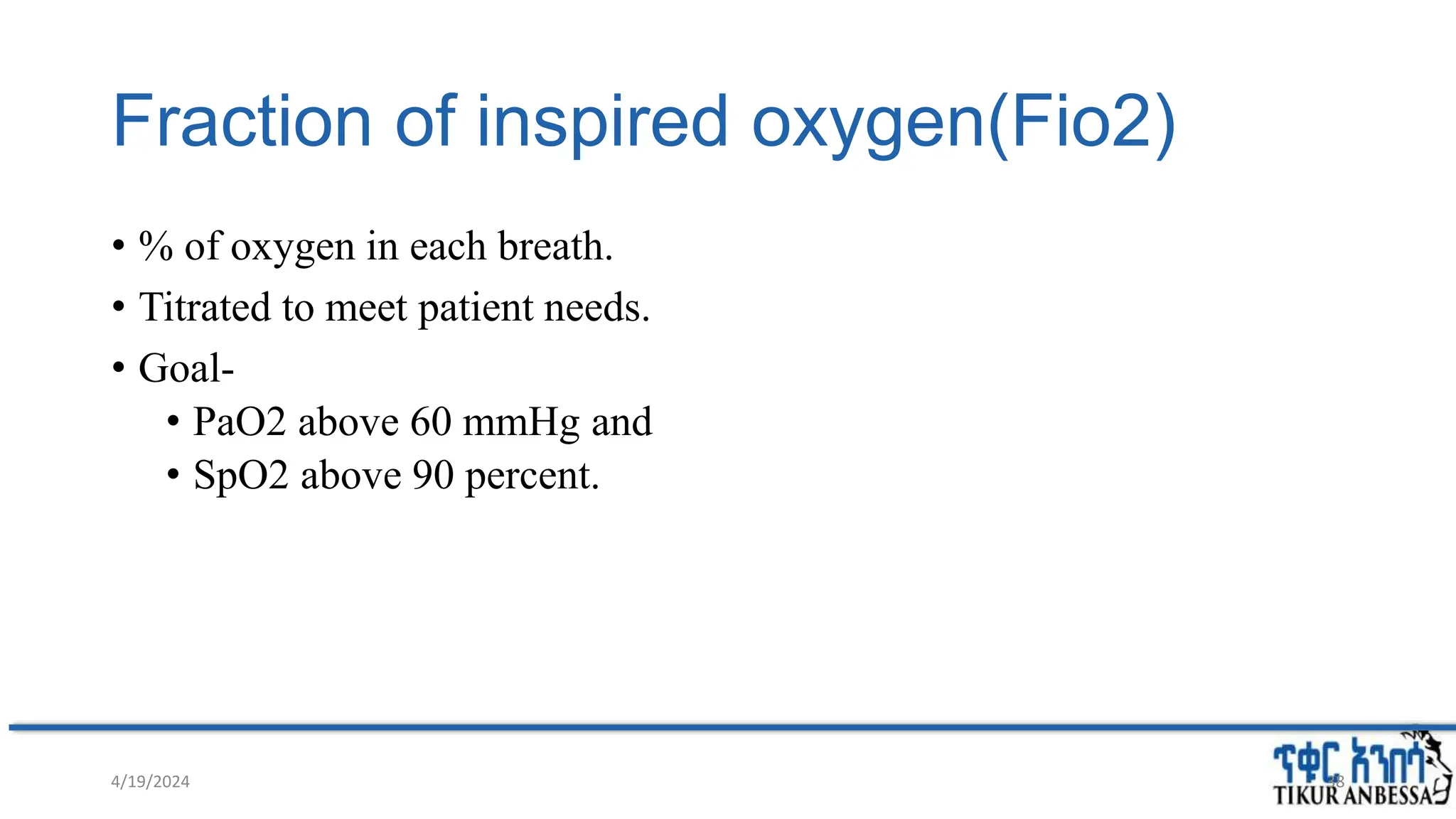 Fraction of inspired oxygen(Fio2)
• % of oxygen in each breath.
• Titrated to meet patient needs.
• Goal-
• PaO2 above 60 mmHg and
• SpO2 above 90 percent.
4/19/2024 38
 